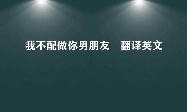 我不配做你男朋友 翻译英文