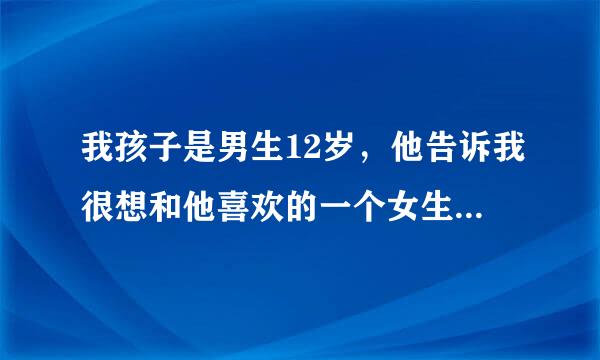 我孩子是男生12岁，他告诉我很想和他喜欢的一个女生上床，脱衣服、脱裤子、………………我该怎么来自办