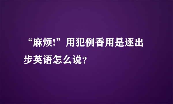 “麻烦!”用犯例香用是逐出步英语怎么说？