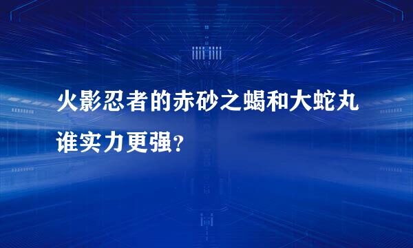 火影忍者的赤砂之蝎和大蛇丸谁实力更强？