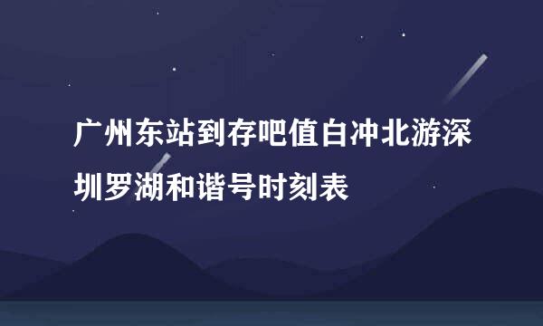 广州东站到存吧值白冲北游深圳罗湖和谐号时刻表