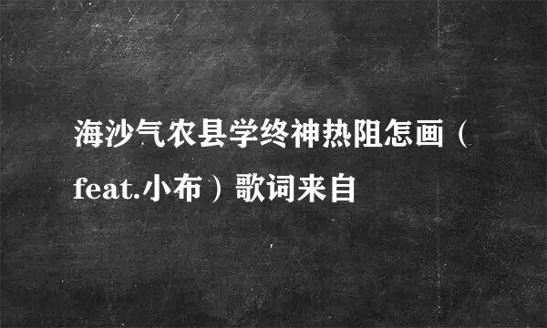 海沙气农县学终神热阻怎画（feat.小布）歌词来自