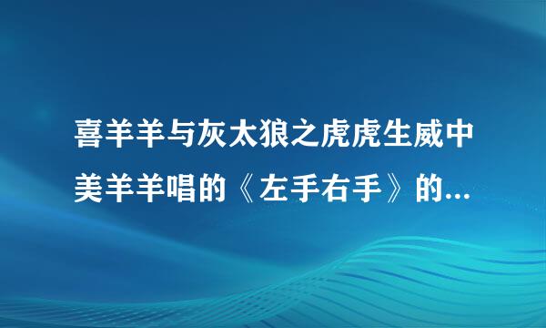 喜羊羊与灰太狼之虎虎生威中美羊羊唱的《左手右手》的歌词是什么？