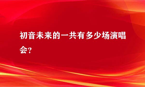 初音未来的一共有多少场演唱会？