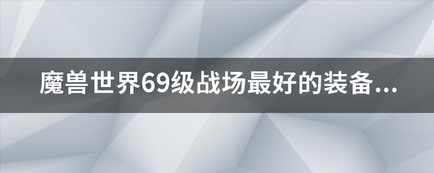 魔兽世界69级战场最好的装备，职业是亡灵法师，请高手只用给我说一套最好的，别发网站什么的，一定追加分血家航里供如