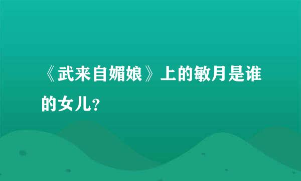 《武来自媚娘》上的敏月是谁的女儿？