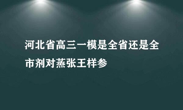 河北省高三一模是全省还是全市剂对蒸张王样参