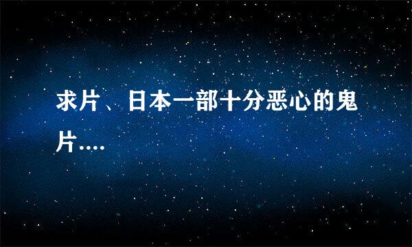 求片、日本一部十分恶心的鬼片....