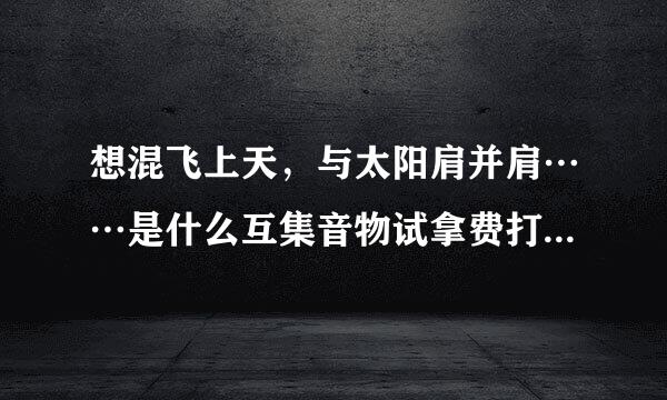 想混飞上天，与太阳肩并肩……是什么互集音物试拿费打之深歌？