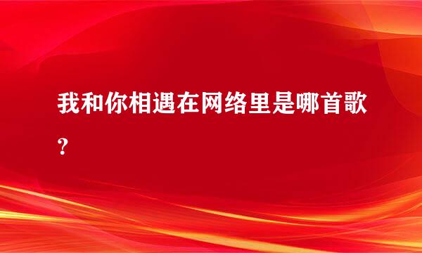 我和你相遇在网络里是哪首歌？