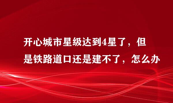 开心城市星级达到4星了，但是铁路道口还是建不了，怎么办