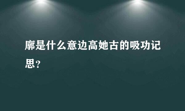 廓是什么意边高她古的吸功记思？