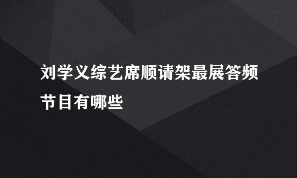 刘学义综艺席顺请架最展答频节目有哪些