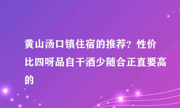 黄山汤口镇住宿的推荐？性价比四呀品自干酒少随合正直要高的