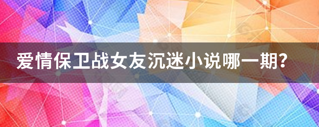 爱情保卫战女友沉迷小说仍较啊损纪径验哪一期？