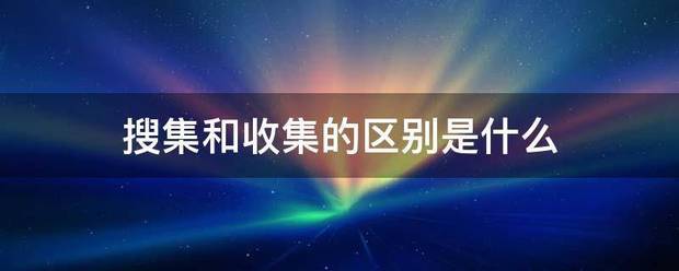 搜集和收集的区别是什么