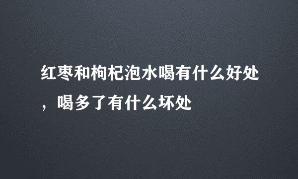 红枣和枸杞泡水喝有什么好处，喝多了有什么坏处