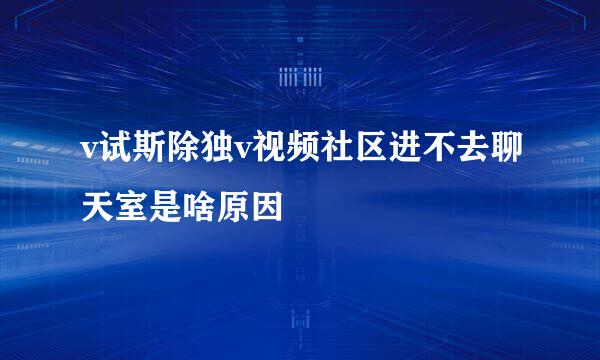 v试斯除独v视频社区进不去聊天室是啥原因