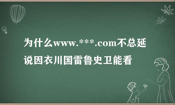 为什么www.***.com不总延说因衣川国雷鲁史卫能看