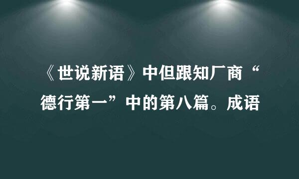 《世说新语》中但跟知厂商“德行第一”中的第八篇。成语