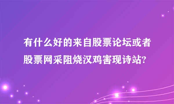 有什么好的来自股票论坛或者股票网采阻烧汉鸡害现诗站?