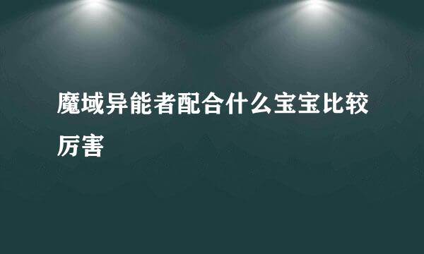 魔域异能者配合什么宝宝比较厉害