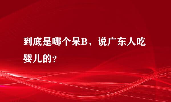 到底是哪个呆B，说广东人吃婴儿的？