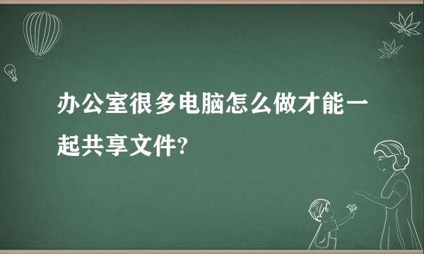 办公室很多电脑怎么做才能一起共享文件?