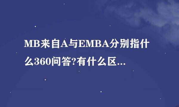 MB来自A与EMBA分别指什么360问答?有什么区别?请专业人士指点