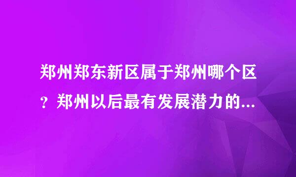 郑州郑东新区属于郑州哪个区？郑州以后最有发展潜力的区是哪个区？