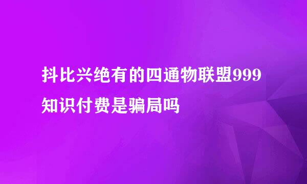 抖比兴绝有的四通物联盟999知识付费是骗局吗