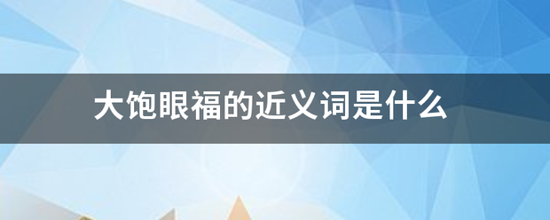 大饱眼福的近义词是什么