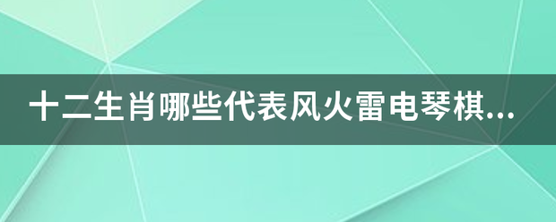 十二生肖哪些来自代表风火雷电琴棋书画