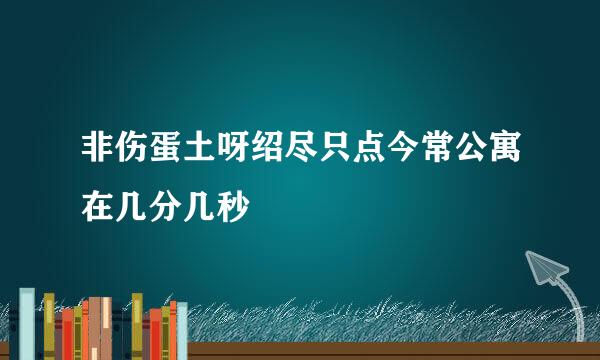 非伤蛋土呀绍尽只点今常公寓在几分几秒