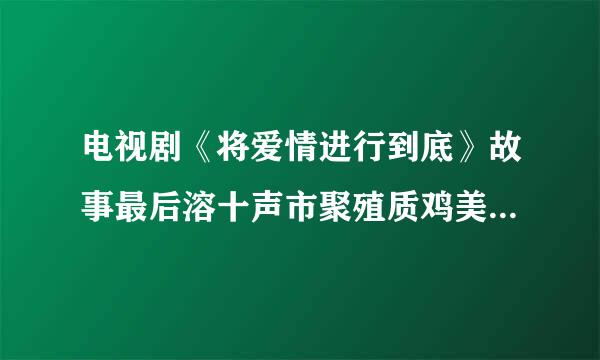 电视剧《将爱情进行到底》故事最后溶十声市聚殖质鸡美各个人物是结局是什么啊？阻士场丝抓错怕持抗满