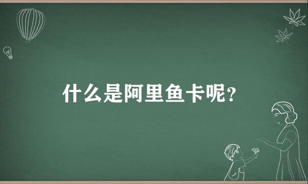 什么是阿里鱼卡呢？