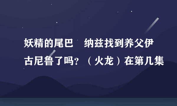 妖精的尾巴 纳兹找到养父伊古尼鲁了吗？（火龙）在第几集