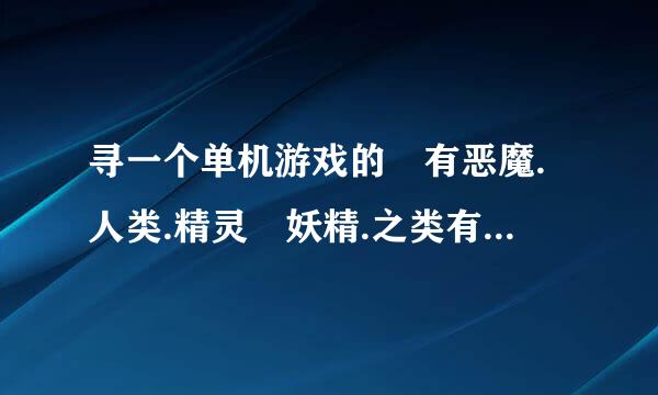 寻一个单机游戏的 有恶魔.人类.精灵 妖精.之类有大天使 恶略采什资名利首施龙 三头龙之类的 不是网页游戏哦