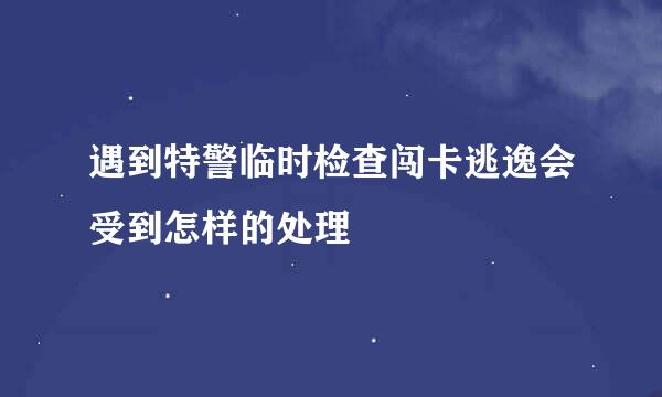 遇到特警临时检查闯卡逃逸会受到怎样的处理