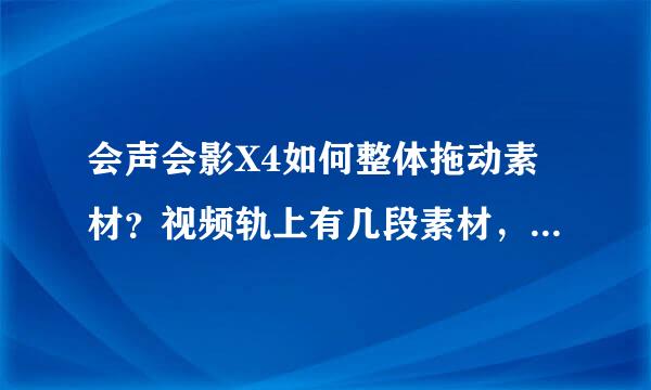 会声会影X4如何整体拖动素材？视频轨上有几段素材，需要实现整体移动到适当位置，怎么拖啊？