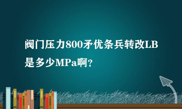 阀门压力800矛优条兵转改LB是多少MPa啊？