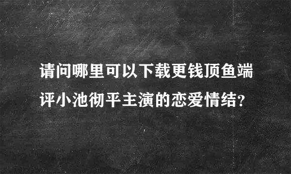 请问哪里可以下载更钱顶鱼端评小池彻平主演的恋爱情结？