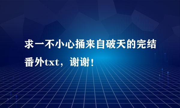 求一不小心捅来自破天的完结番外txt，谢谢！