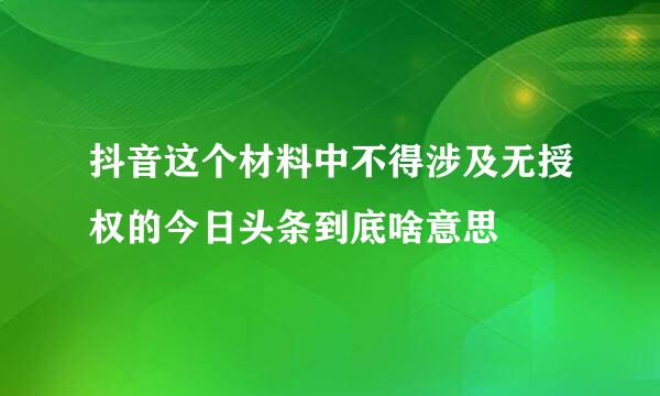 抖音这个材料中不得涉及无授权的今日头条到底啥意思