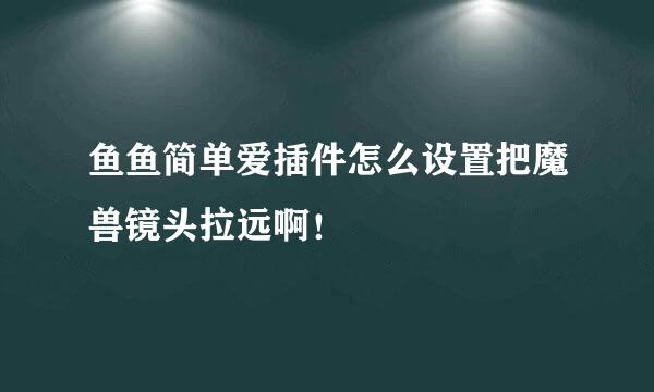 鱼鱼简单爱插件怎么设置把魔兽镜头拉远啊！