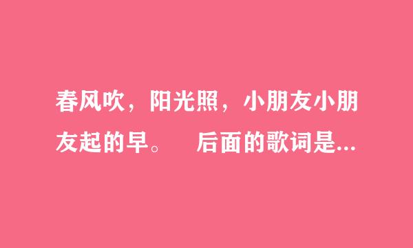 春风吹，阳光照，小朋友小朋友起的早。 后面的歌词是什来自么?