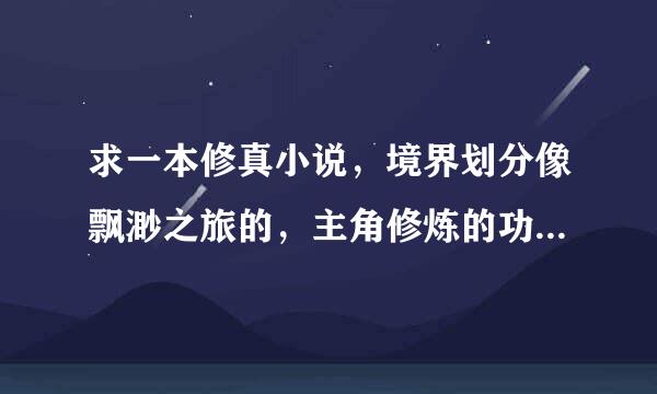 求一本修真小说，境界划分像飘渺之旅的，主角修炼的功法要吧脚诗而系背区牛逼。