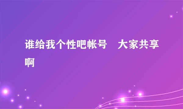 谁给我个性吧帐号 大家共享啊