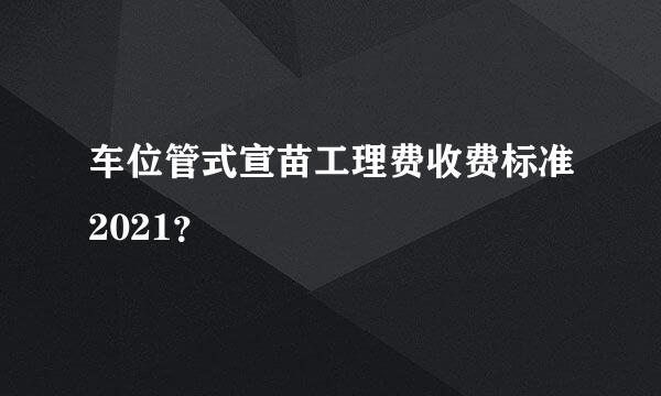 车位管式宣苗工理费收费标准2021？