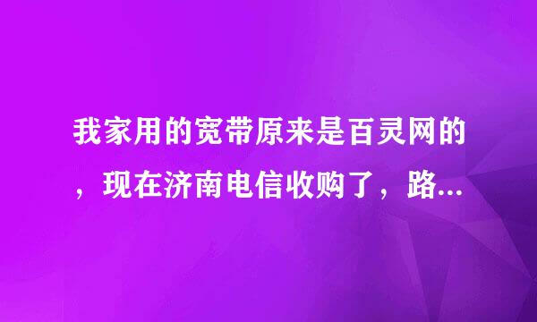 我家用的宽带原来是百灵网的，现在济南电信收购了，路由器连不上网络